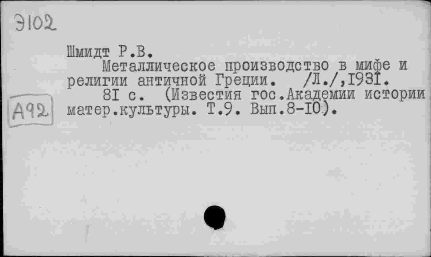 ﻿9IO5L
Шмидт P.В.
Металлическое производство в мифе и религии античной Греции.	/Л./,1931.
81 с. (Известия гос.Академии истории матер.культуры. Т.9. Вып.8-10).